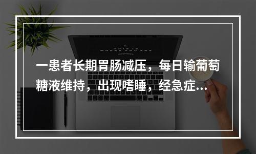 一患者长期胃肠减压，每日输葡萄糖液维持，出现嗜睡，经急症查血