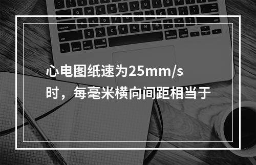 心电图纸速为25mm/s时，每毫米横向间距相当于