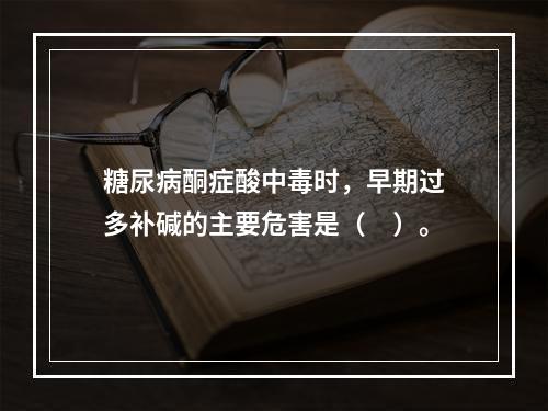 糖尿病酮症酸中毒时，早期过多补碱的主要危害是（　）。