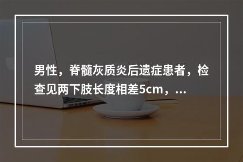 男性，脊髓灰质炎后遗症患者，检查见两下肢长度相差5cm，按