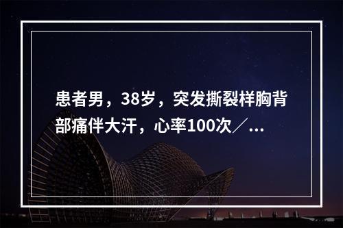 患者男，38岁，突发撕裂样胸背部痛伴大汗，心率100次／分，