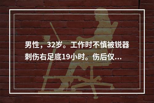 男性，32岁。工作时不慎被锐器刺伤右足底19小时。伤后仅在当