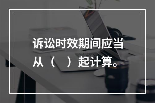 诉讼时效期间应当从（　）起计算。