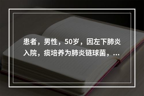 患者，男性，50岁，因左下肺炎入院，痰培养为肺炎链球菌，下列