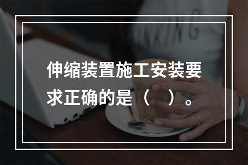 伸缩装置施工安装要求正确的是（　）。