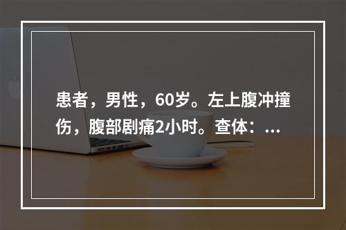 患者，男性，60岁。左上腹冲撞伤，腹部剧痛2小时。查体：血压