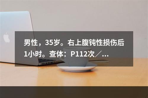 男性，35岁。右上腹钝性损伤后1小时。查体：P112次／分，