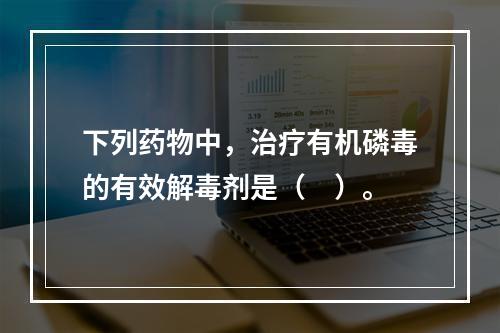 下列药物中，治疗有机磷毒的有效解毒剂是（　）。