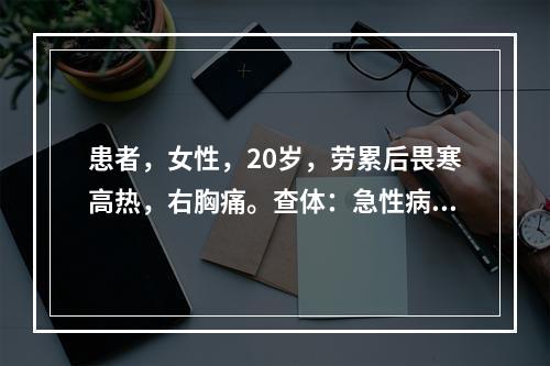 患者，女性，20岁，劳累后畏寒高热，右胸痛。查体：急性病容，