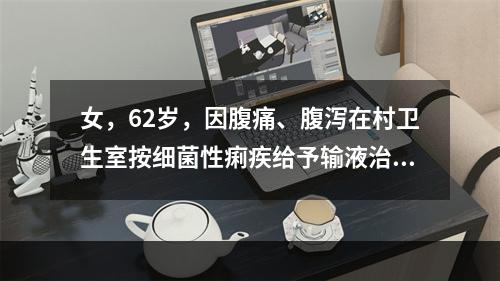 女，62岁，因腹痛、腹泻在村卫生室按细菌性痢疾给予输液治疗，