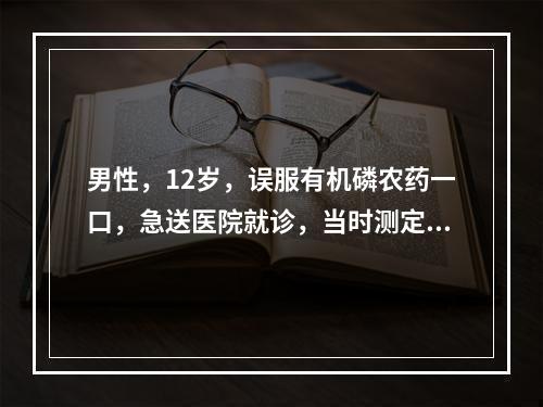 男性，12岁，误服有机磷农药一口，急送医院就诊，当时测定胆碱