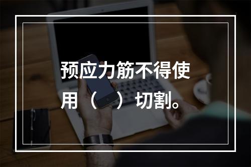 预应力筋不得使用（　）切割。