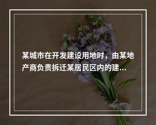 某城市在开发建设用地时，由某地产商负责拆迁某居民区内的建筑，