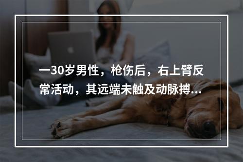 一30岁男性，枪伤后，右上臂反常活动，其远端未触及动脉搏动，