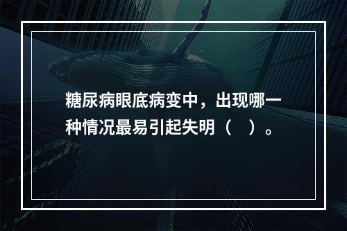 糖尿病眼底病变中，出现哪一种情况最易引起失明（　）。