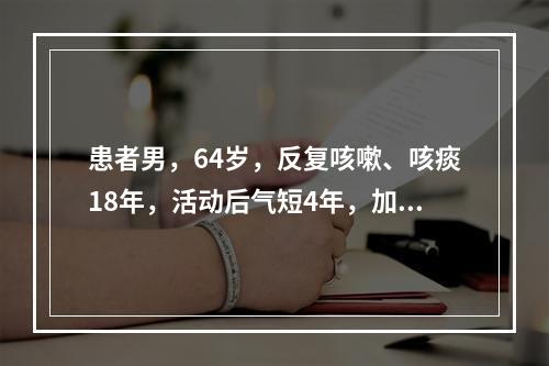 患者男，64岁，反复咳嗽、咳痰18年，活动后气短4年，加重伴