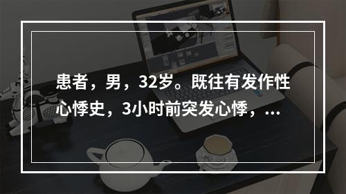 患者，男，32岁。既往有发作性心悸史，3小时前突发心悸，伴有