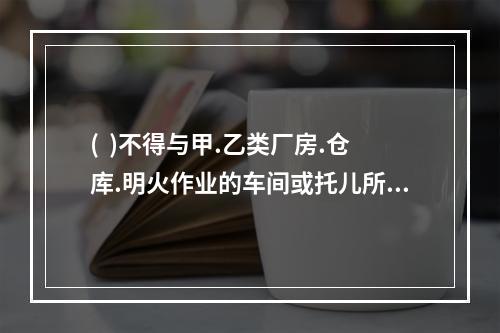 (  )不得与甲.乙类厂房.仓库.明火作业的车间或托儿所.幼