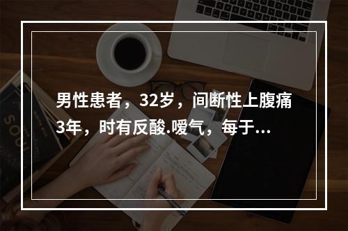 男性患者，32岁，间断性上腹痛3年，时有反酸.嗳气，每于受凉