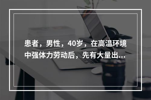 患者，男性，40岁，在高温环境中强体力劳动后，先有大量出汗，