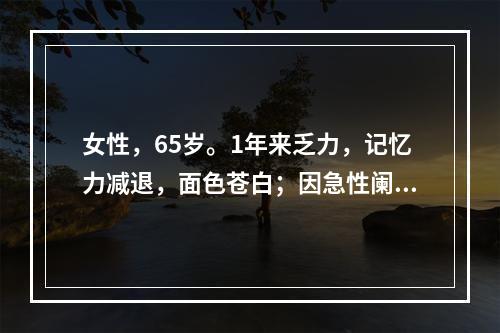 女性，65岁。1年来乏力，记忆力减退，面色苍白；因急性阑尾炎