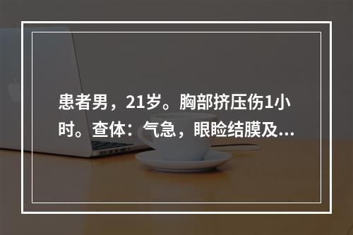 患者男，21岁。胸部挤压伤1小时。查体：气急，眼睑结膜及头面