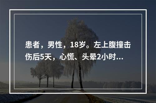 患者，男性，18岁。左上腹撞击伤后5天，心慌、头晕2小时。查