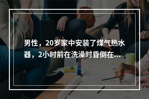 男性，20岁家中安装了煤气热水器，2小时前在洗澡时昏倒在浴室