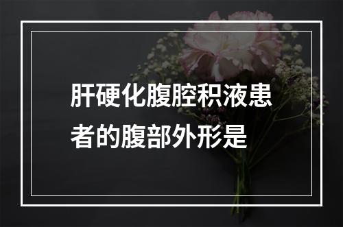 肝硬化腹腔积液患者的腹部外形是