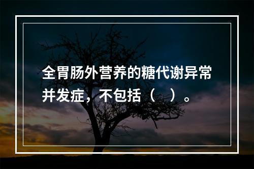 全胃肠外营养的糖代谢异常并发症，不包括（　）。