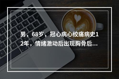 男，68岁，冠心病心绞痛病史12年，情绪激动后出现胸骨后剧烈