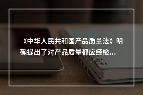 《中华人民共和国产品质量法》明确提出了对产品质量都应经检验合