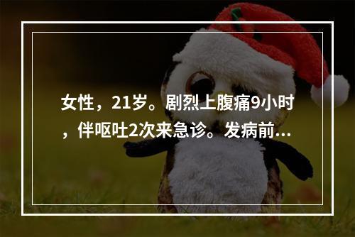 女性，21岁。剧烈上腹痛9小时，伴呕吐2次来急诊。发病前曾吃