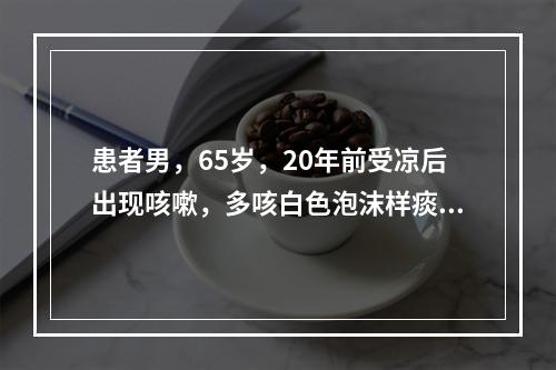 患者男，65岁，20年前受凉后出现咳嗽，多咳白色泡沫样痰。此