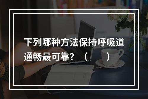 下列哪种方法保持呼吸道通畅最可靠？（　　）