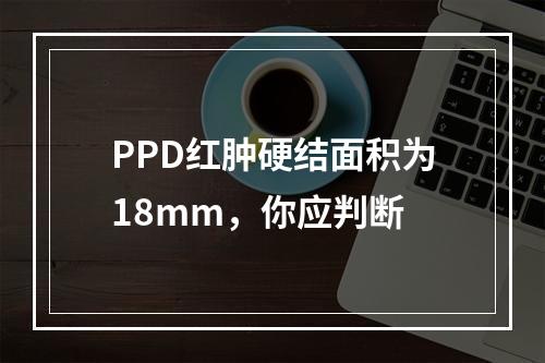 PPD红肿硬结面积为18mm，你应判断