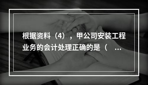 根据资料（4），甲公司安装工程业务的会计处理正确的是（　　）