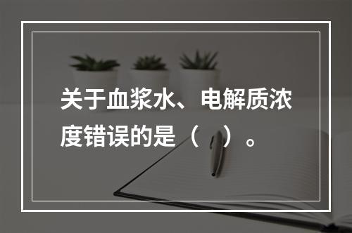 关于血浆水、电解质浓度错误的是（　）。