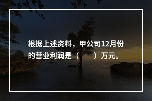 根据上述资料，甲公司12月份的营业利润是（　　）万元。