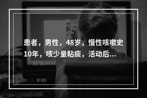 患者，男性，48岁，慢性咳嗽史10年，咳少量粘痰，活动后气急