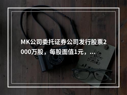 MK公司委托证券公司发行股票2000万股，每股面值1元，每股