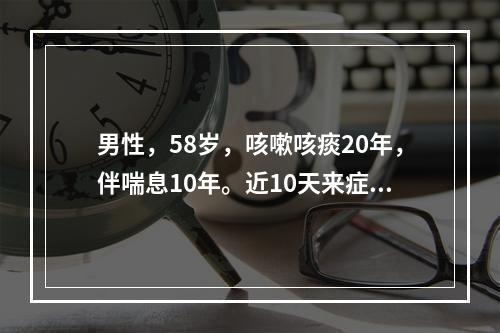 男性，58岁，咳嗽咳痰20年，伴喘息10年。近10天来症状加