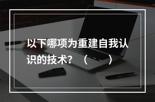 以下哪项为重建自我认识的技术？（　　）