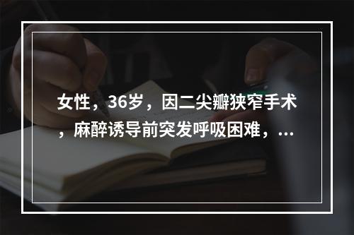 女性，36岁，因二尖瓣狭窄手术，麻醉诱导前突发呼吸困难，发绀