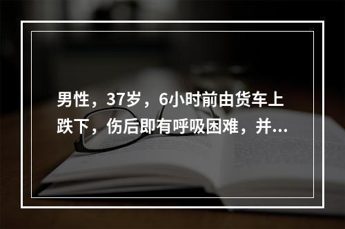 男性，37岁，6小时前由货车上跌下，伤后即有呼吸困难，并逐渐