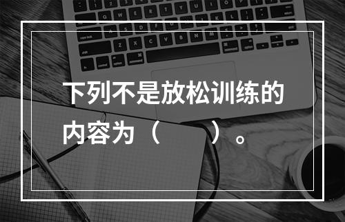 下列不是放松训练的内容为（　　）。