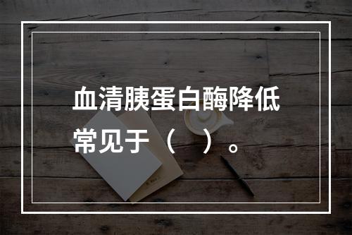 血清胰蛋白酶降低常见于（　）。