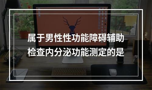 属于男性性功能障碍辅助检查内分泌功能测定的是