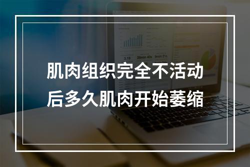 肌肉组织完全不活动后多久肌肉开始萎缩