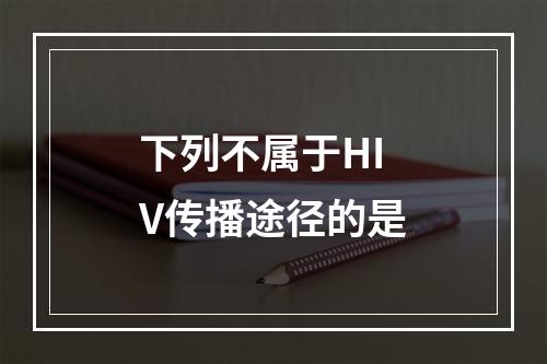 下列不属于HIV传播途径的是